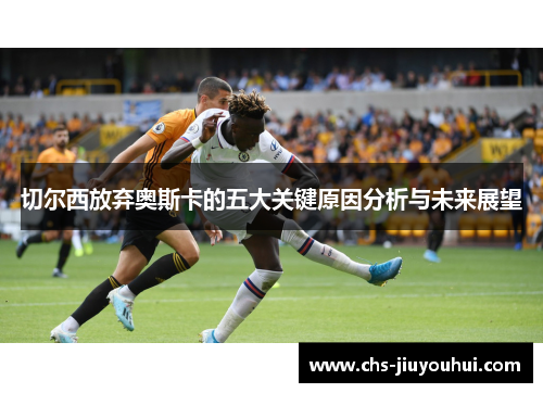 切尔西放弃奥斯卡的五大关键原因分析与未来展望 切尔西放弃奥斯卡的五大关键原因分析与未来展望