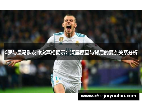 C罗与皇马队友冲突真相揭示:深层原因与背后的复杂关系分析 C罗与皇马队友冲突真相揭示:深层原因与背后的复杂关系分析