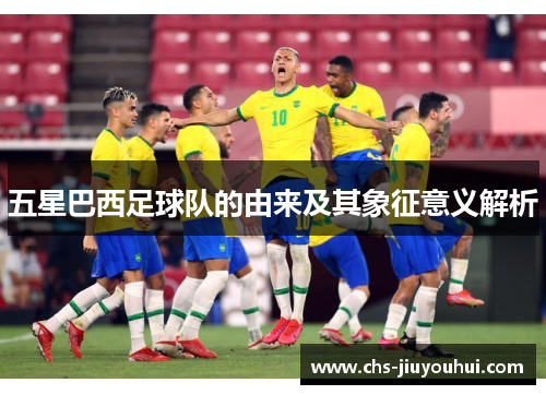五星巴西足球队的由来及其象征意义解析 五星巴西足球队的由来及其象征意义解析