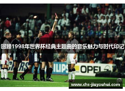 回顾1998年世界杯经典主题曲的音乐魅力与时代印记 回顾1998年世界杯经典主题曲的音乐魅力与时代印记