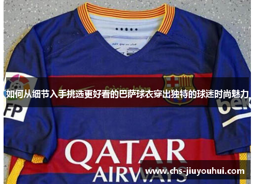 如何从细节入手挑选更好看的巴萨球衣穿出独特的球迷时尚魅力 如何从细节入手挑选更好看的巴萨球衣穿出独特的球迷时尚魅力
