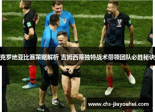 克罗地亚比赛策略解析 吉姆西蒂独特战术带领团队必胜秘诀