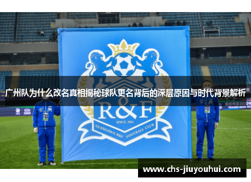 广州队为什么改名真相揭秘球队更名背后的深层原因与时代背景解析
