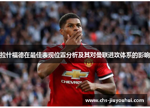拉什福德在最佳表现位置分析及其对曼联进攻体系的影响 拉什福德在最佳表现位置分析及其对曼联进攻体系的影响
