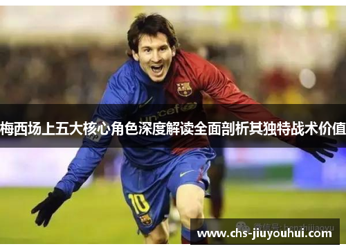 梅西场上五大核心角色深度解读全面剖析其独特战术价值 梅西场上五大核心角色深度解读全面剖析其独特战术价值