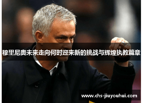 穆里尼奥未来走向何时迎来新的挑战与辉煌执教篇章 穆里尼奥未来走向何时迎来新的挑战与辉煌执教篇章