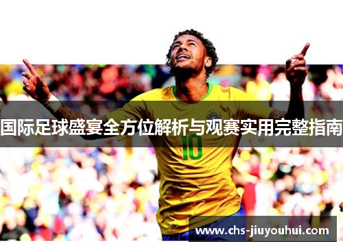 国际足球盛宴全方位解析与观赛实用完整指南 国际足球盛宴全方位解析与观赛实用完整指南