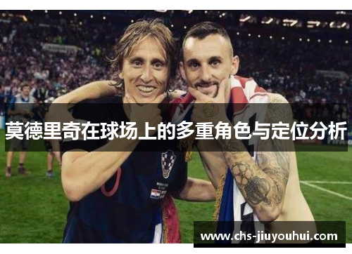 莫德里奇在球场上的多重角色与定位分析 莫德里奇在球场上的多重角色与定位分析