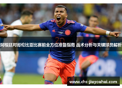 阿根廷对哥伦比亚比赛前全方位准备指南 战术分析与关键球员解析