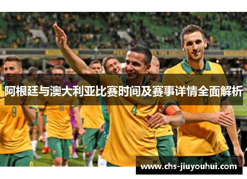 阿根廷与澳大利亚比赛时间及赛事详情全面解析 阿根廷与澳大利亚比赛时间及赛事详情全面解析