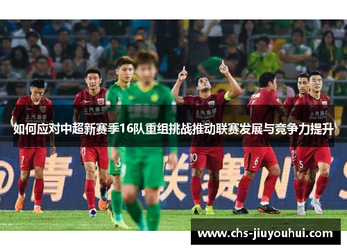 如何应对中超新赛季16队重组挑战推动联赛发展与竞争力提升