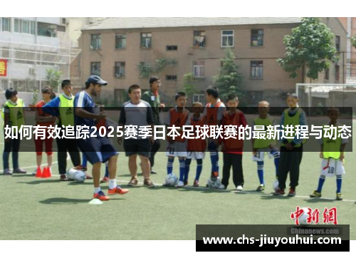 如何有效追踪2025赛季日本足球联赛的最新进程与动态 如何有效追踪2025赛季日本足球联赛的最新进程与动态