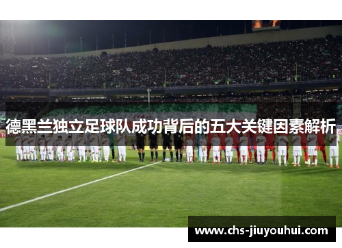 德黑兰独立足球队成功背后的五大关键因素解析