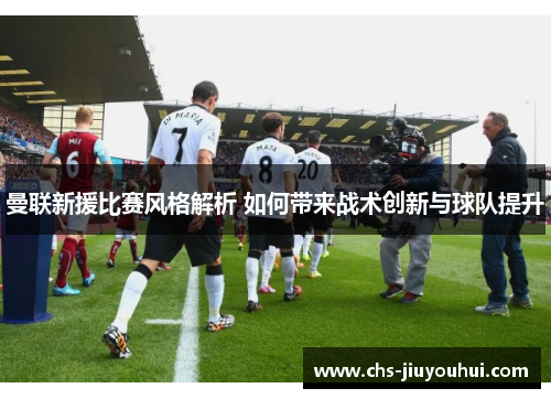 曼联新援比赛风格解析 如何带来战术创新与球队提升