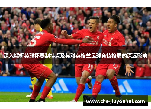 深入解析英联杯赛制特点及其对英格兰足球竞技格局的深远影响