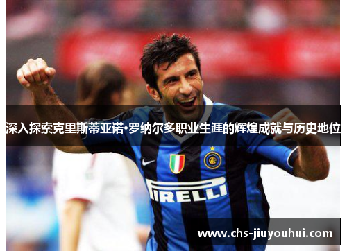 深入探索克里斯蒂亚诺·罗纳尔多职业生涯的辉煌成就与历史地位 深入探索克里斯蒂亚诺·罗纳尔多职业生涯的辉煌成就与历史地位