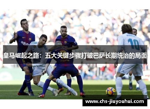 皇马崛起之路：五大关键步骤打破巴萨长期统治的局面