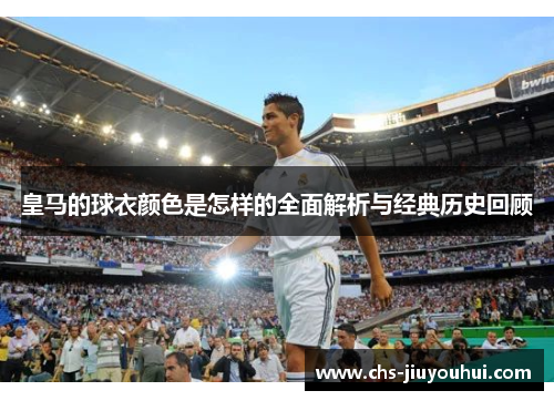 皇马的球衣颜色是怎样的全面解析与经典历史回顾 皇马的球衣颜色是怎样的全面解析与经典历史回顾