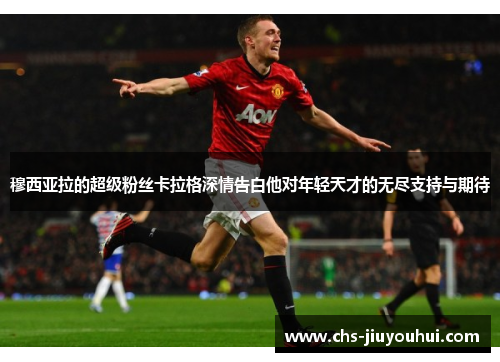 穆西亚拉的超级粉丝卡拉格深情告白他对年轻天才的无尽支持与期待 穆西亚拉的超级粉丝卡拉格深情告白他对年轻天才的无尽支持与期待