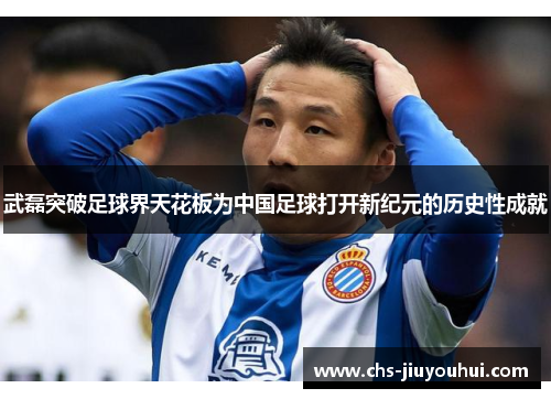 武磊突破足球界天花板为中国足球打开新纪元的历史性成就