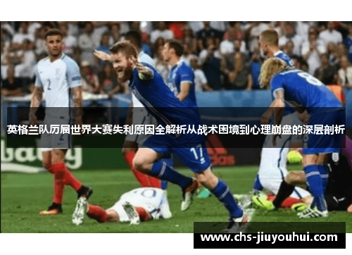 英格兰队历届世界大赛失利原因全解析从战术困境到心理崩盘的深层剖析 英格兰队历届世界大赛失利原因全解析从战术困境到心理崩盘的深层剖析