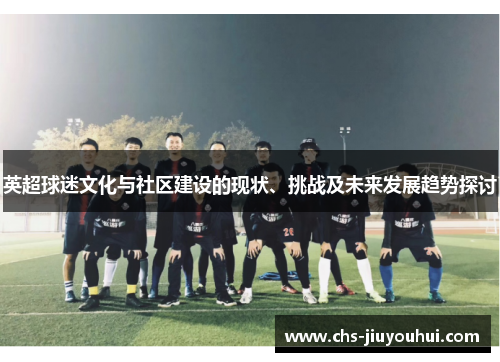 英超球迷文化与社区建设的现状、挑战及未来发展趋势探讨 英超球迷文化与社区建设的现状、挑战及未来发展趋势探讨