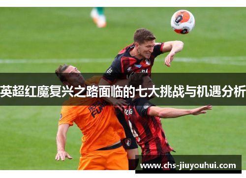 英超红魔复兴之路面临的七大挑战与机遇分析 英超红魔复兴之路面临的七大挑战与机遇分析