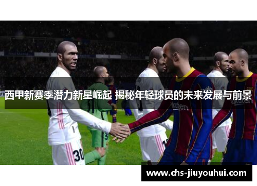 西甲新赛季潜力新星崛起 揭秘年轻球员的未来发展与前景