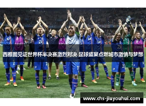 西雅图见证世界杯半决赛激烈对决 足球盛宴点燃城市激情与梦想