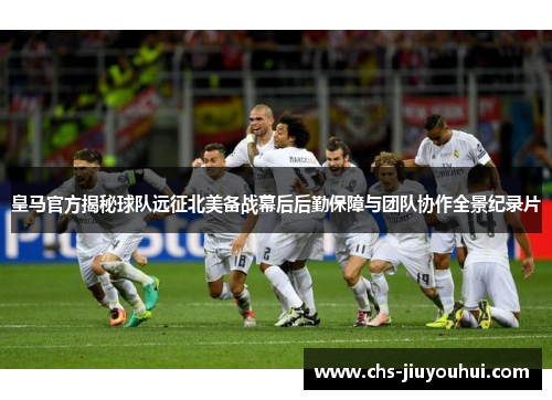 皇马官方揭秘球队远征北美备战幕后后勤保障与团队协作全景纪录片