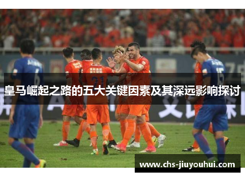 皇马崛起之路的五大关键因素及其深远影响探讨