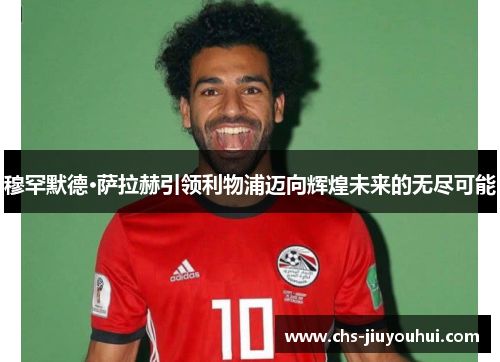 穆罕默德·萨拉赫引领利物浦迈向辉煌未来的无尽可能