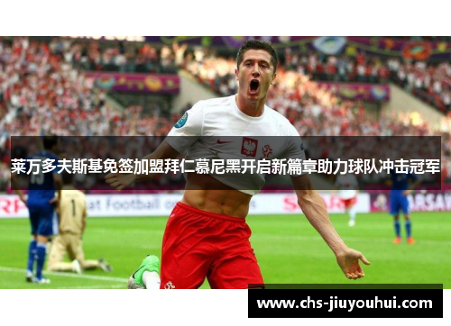 莱万多夫斯基免签加盟拜仁慕尼黑开启新篇章助力球队冲击冠军